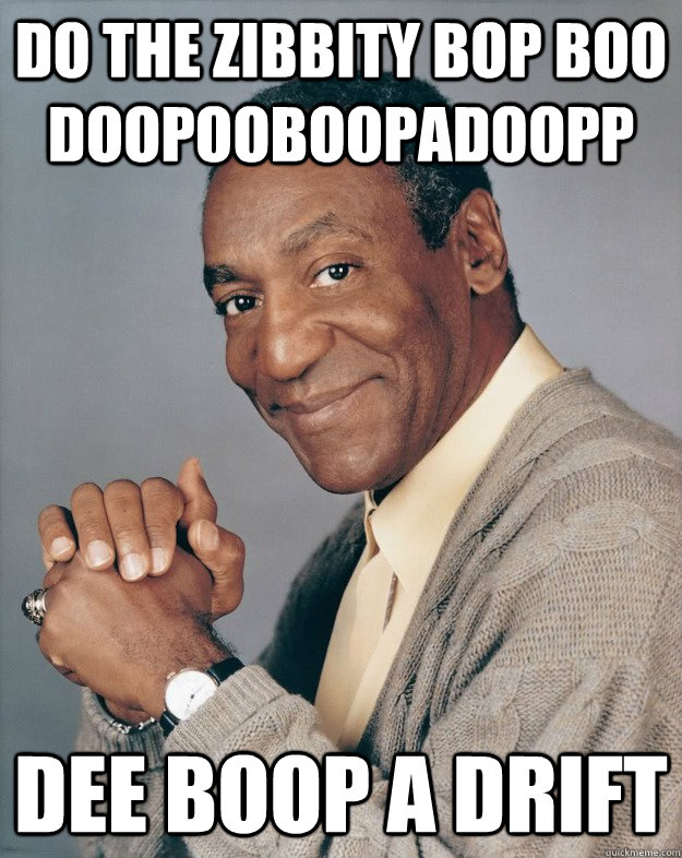Do the zibbity bop boo doopooboopadoopp dee boop a DRIFT  Bill Cosby