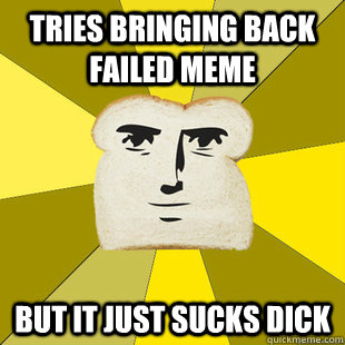 Tries bringing back failed meme but it just sucks dick - Tries bringing back failed meme but it just sucks dick  Breadfriend Reddit