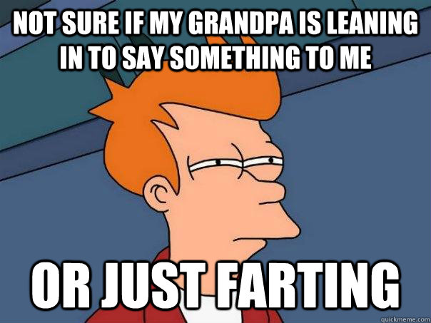 Not sure if my grandpa is leaning in to say something to me or just farting  Futurama Fry