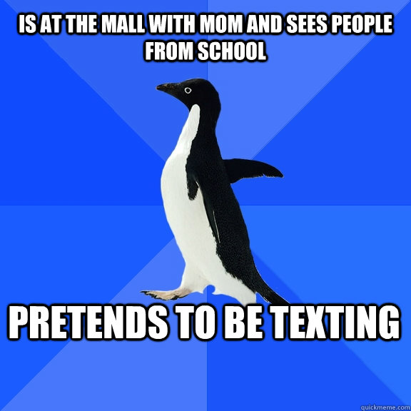 IS at the mall with mom and sees people from school pretends to be texting  Socially Awkward Penguin