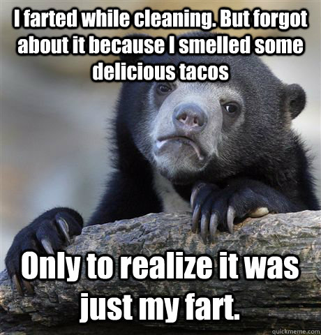 I farted while cleaning. But forgot about it because I smelled some delicious tacos Only to realize it was just my fart.  Confession Bear