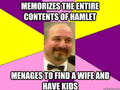 Memorizes the entire contents of Hamlet  Menages to find a wife and have kids - Memorizes the entire contents of Hamlet  Menages to find a wife and have kids  Literature lerner