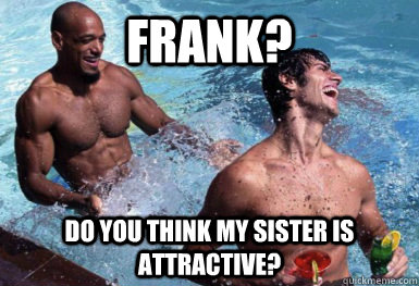Frank? Do you think my sister is attractive? - Frank? Do you think my sister is attractive?  Sexually Confused Steve