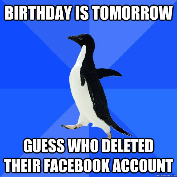 Birthday is tomorrow guess who deleted their facebook account  Socially Awkward Penguin