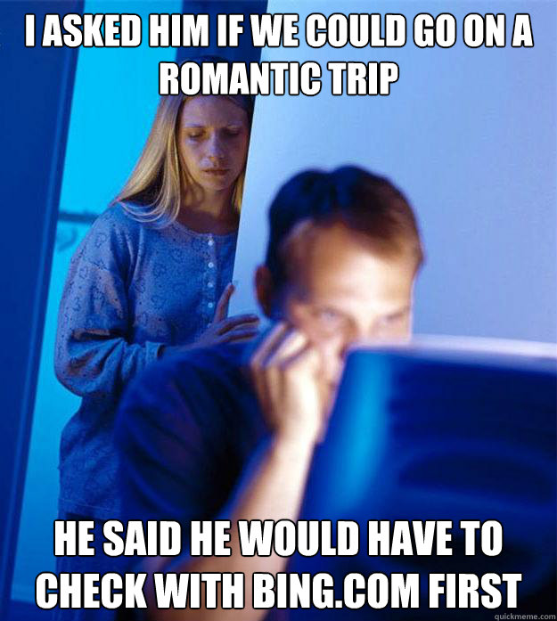 I asked him if we could go on a romantic trip
 He said he would have to check with bing.com first  Redditors Wife