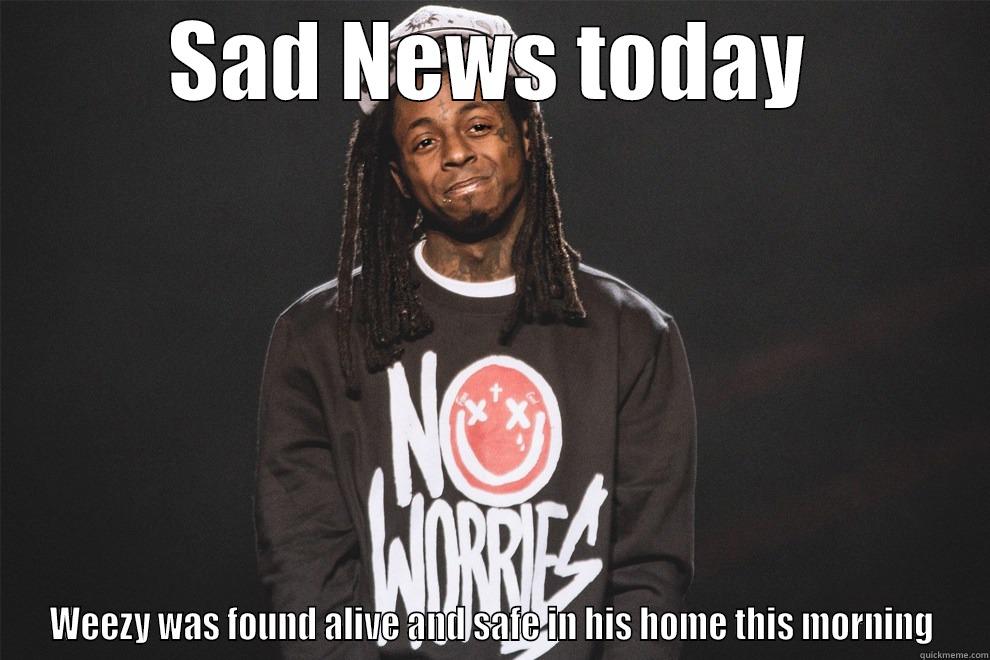 SAD NEWS TODAY WEEZY WAS FOUND ALIVE AND SAFE IN HIS HOME THIS MORNING Misc