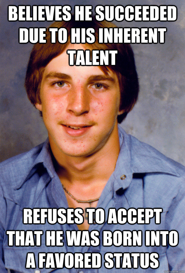 believes he succeeded due to his inherent talent refuses to accept that he was born into a favored status - believes he succeeded due to his inherent talent refuses to accept that he was born into a favored status  Old Economy Steven