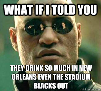 What if I told you they drink so much in new orleans even the stadium blacks out  What if I told you