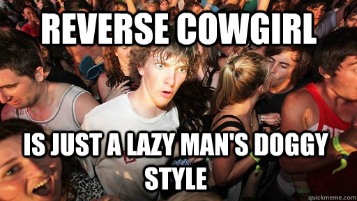 Reverse Cowgirl Is just a lazy man's doggy style  Sudden Clarity Clarence