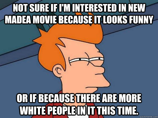 Not sure if I'm interested in new Madea movie because it looks funny Or if because there are more white people in it this time.  Futurama Fry