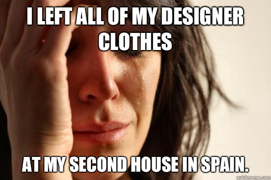 I left all of my designer clothes At my second house in Spain.  First World Problems