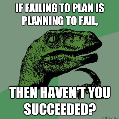 If failing to plan is planning to fail, Then haven't you succeeded? - If failing to plan is planning to fail, Then haven't you succeeded?  Philosoraptor