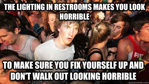 The lighting in restrooms makes you look horrible to make sure you fix yourself up and don't walk out looking horrible  Sudden Clarity Clarence