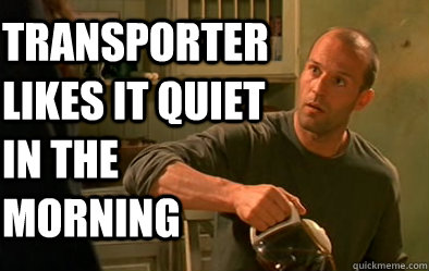 Transporter likes it quiet in the morning  Annoyed Transporter