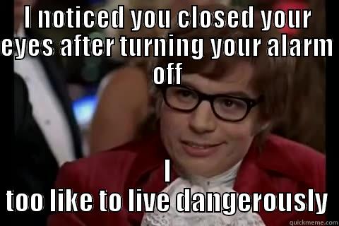 I NOTICED YOU CLOSED YOUR EYES AFTER TURNING YOUR ALARM OFF I TOO LIKE TO LIVE DANGEROUSLY Dangerously - Austin Powers
