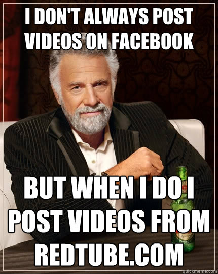 i don't always post videos on facebook but when i do i post videos from redtube.com  The Most Interesting Man In The World