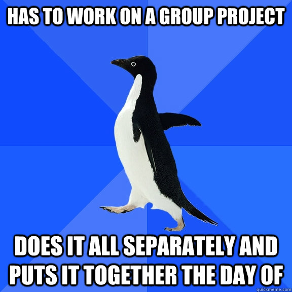 has to work on a group project does it all separately and puts it together the day of  Socially Awkward Penguin