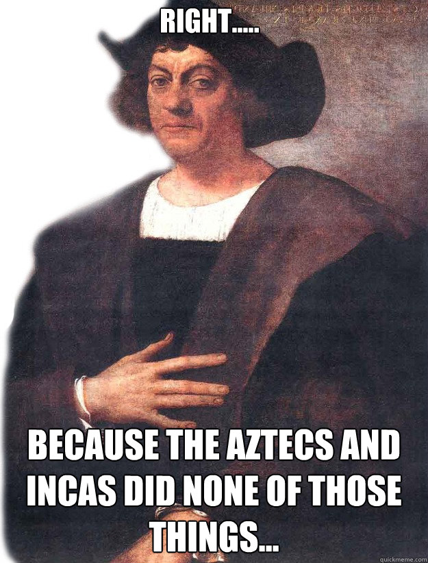 Right..... Because the Aztecs and Incas did none of those things... - Right..... Because the Aztecs and Incas did none of those things...  Christopher Columbus