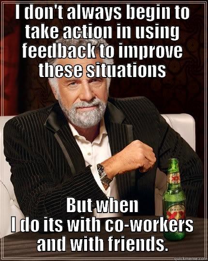 I DON'T ALWAYS BEGIN TO TAKE ACTION IN USING FEEDBACK TO IMPROVE THESE SITUATIONS BUT WHEN I DO ITS WITH CO-WORKERS AND WITH FRIENDS. The Most Interesting Man In The World