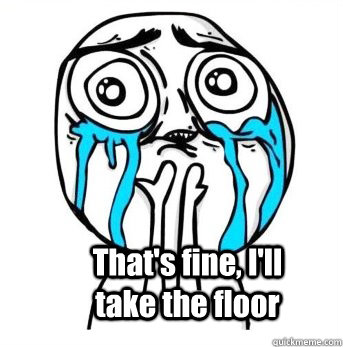  That's fine, I'll take the floor  Crying meme