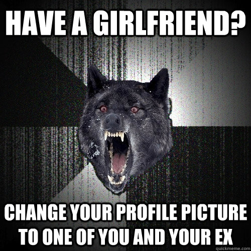 have a girlfriend? change your profile picture to one of you and your ex  Insanity Wolf