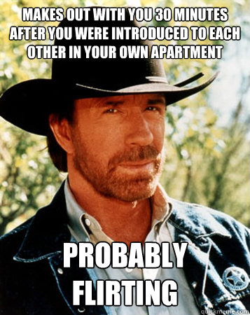 Makes out with you 30 minutes after you were introduced to each other in your own apartment Probably Flirting  Flirt Test Chuck Norris