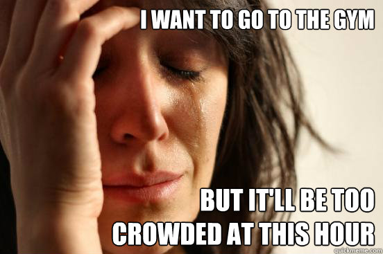 I want to go to the gym but it'll be too 
crowded at this hour  First World Problems
