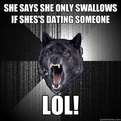she says she only swallows if shes's dating someone lol!  Insanity Wolf