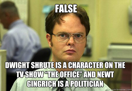 false Dwight Shrute is a character on the tv show “the office” and Newt gingrich is a politician   Dwight