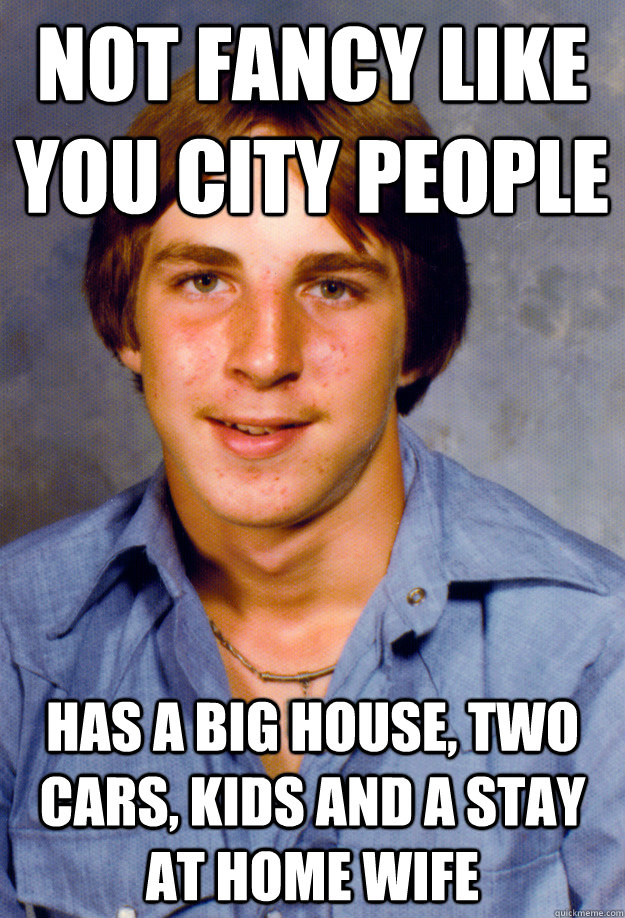 Not Fancy like you city people has a big house, two cars, kids and a stay at home wife - Not Fancy like you city people has a big house, two cars, kids and a stay at home wife  Old Economy Steven