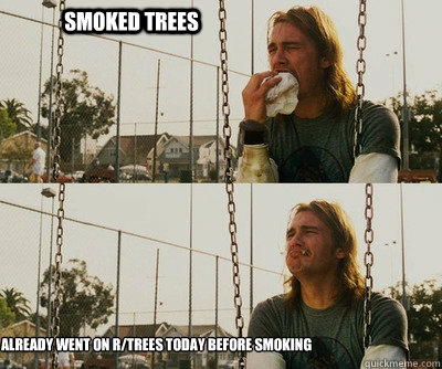 Smoked Trees Already Went on R/Trees Today Before Smoking  First World Stoner Problems