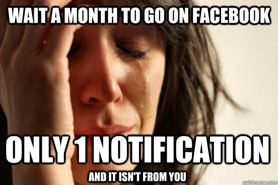 wait a month to go on facebook only 1 notification and it isn't from you  First World Problems
