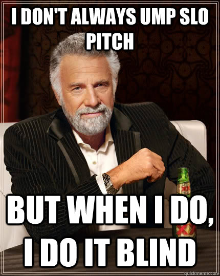 I don't always ump slo pitch but when I do, I do it blind - I don't always ump slo pitch but when I do, I do it blind  The Most Interesting Man In The World