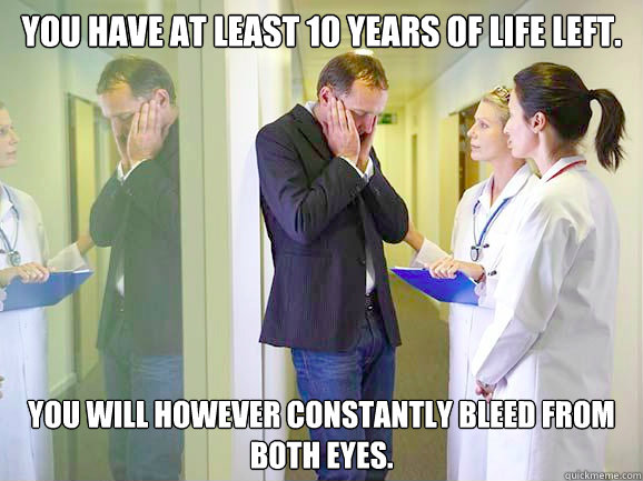 You have at least 10 years of life left. You will however constantly bleed from both eyes. - You have at least 10 years of life left. You will however constantly bleed from both eyes.  Breaking Bad News