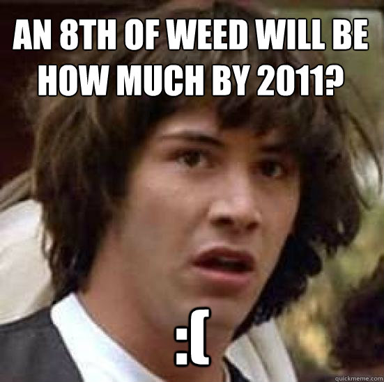 An 8th of weed will be how much by 2011? :( - An 8th of weed will be how much by 2011? :(  conspiracy keanu