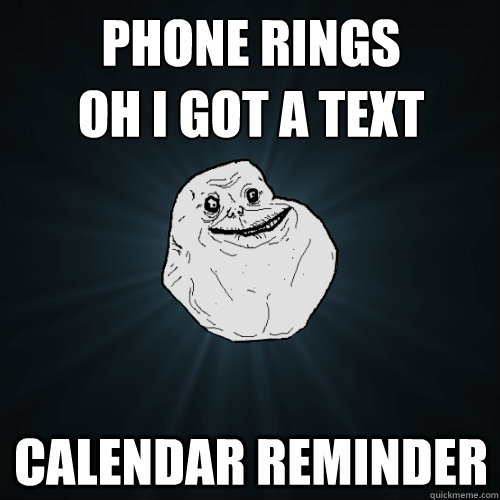 Phone rings
oh i got a text Calendar Reminder  Forever Alone