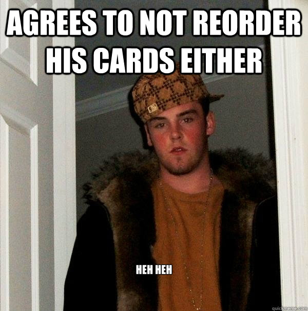 agrees to not reorder his cards either heh heh - agrees to not reorder his cards either heh heh  Scumbag Steve