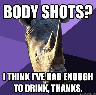 Body shots? I think i've had enough to drink, thanks.  Sexually Oblivious Rhino