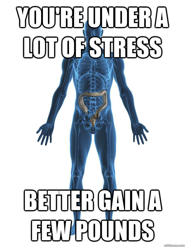 You're under a lot of stress Better gain a few pounds  
