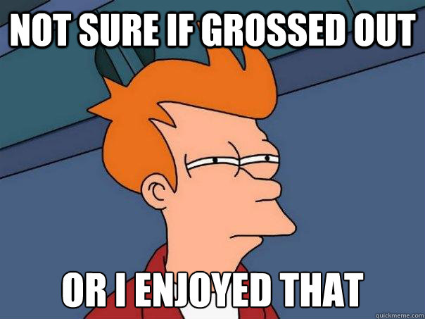 Not sure if grossed out Or I enjoyed that  Futurama Fry