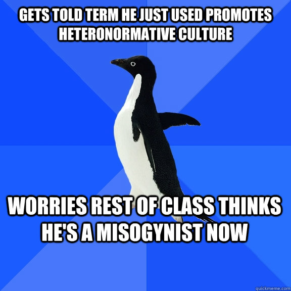 Gets told term he just used promotes heteronormative culture Worries rest of class thinks he's a misogynist now  Socially Awkward Penguin