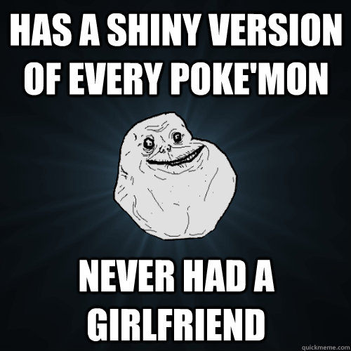 has a shiny version of every poke'mon never had a girlfriend  Forever Alone