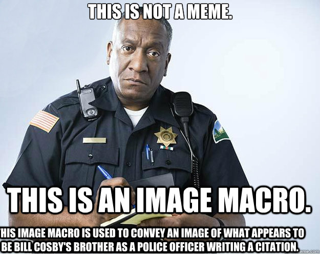 This is not a meme. This is an image macro. This image macro is used to convey an image of what appears to be bill cosby's brother as a police officer writing a citation. - This is not a meme. This is an image macro. This image macro is used to convey an image of what appears to be bill cosby's brother as a police officer writing a citation.  Misc