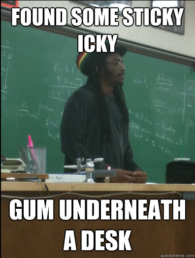 FOUND SOME STICKY ICKY  GUM UNDERNEATH A DESK  Rasta Science Teacher