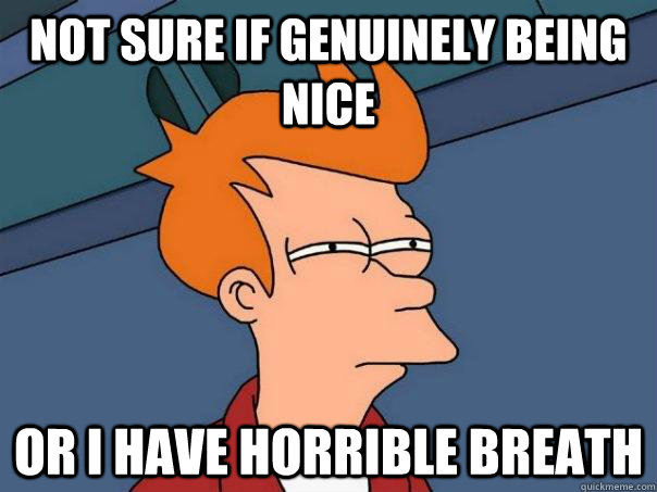 Not sure if genuinely being nice Or I have horrible breath - Not sure if genuinely being nice Or I have horrible breath  Futurama Fry