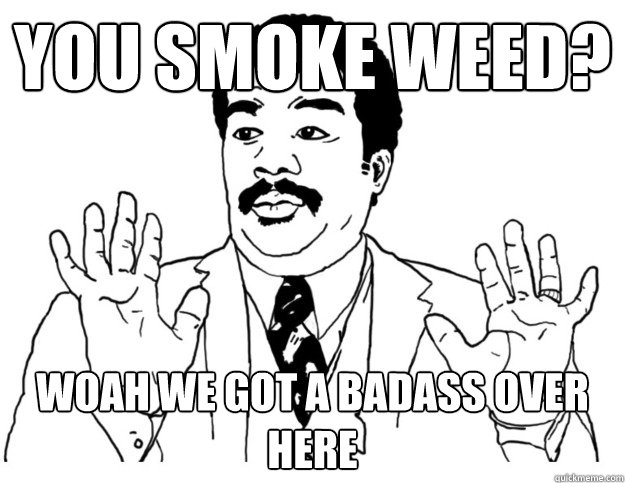 You smoke weed? Woah we got a badass over here  Watch out we got a badass over here