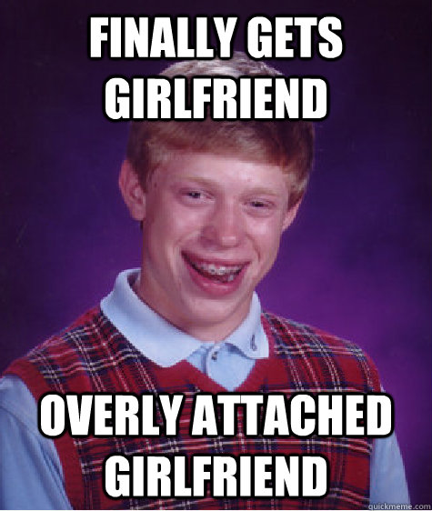 finally gets girlfriend overly attached girlfriend  Bad Luck Brian
