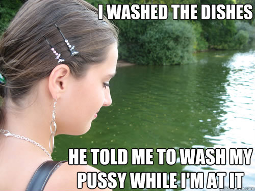 I washed the dishes He told me to wash my pussy while I'm at it  