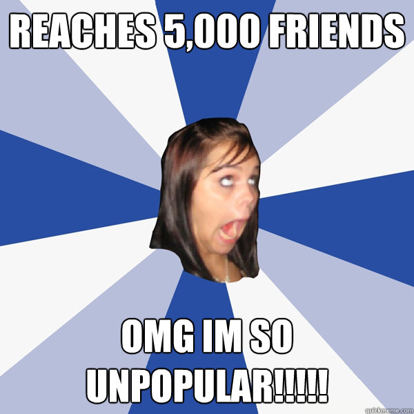 Reaches 5,000 friends OMG IM SO UNPOPULAR!!!!!  Annoying Facebook Girl