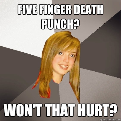 FIVE FINGER DEATH PUNCH? WON'T THAT HURT?  Musically Oblivious 8th Grader